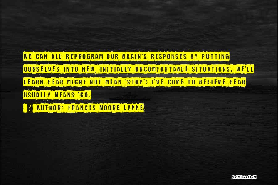 Frances Moore Lappe Quotes: We Can All Reprogram Our Brain's Responses By Putting Ourselves Into New, Initially Uncomfortable Situations. We'll Learn Fear Might Not