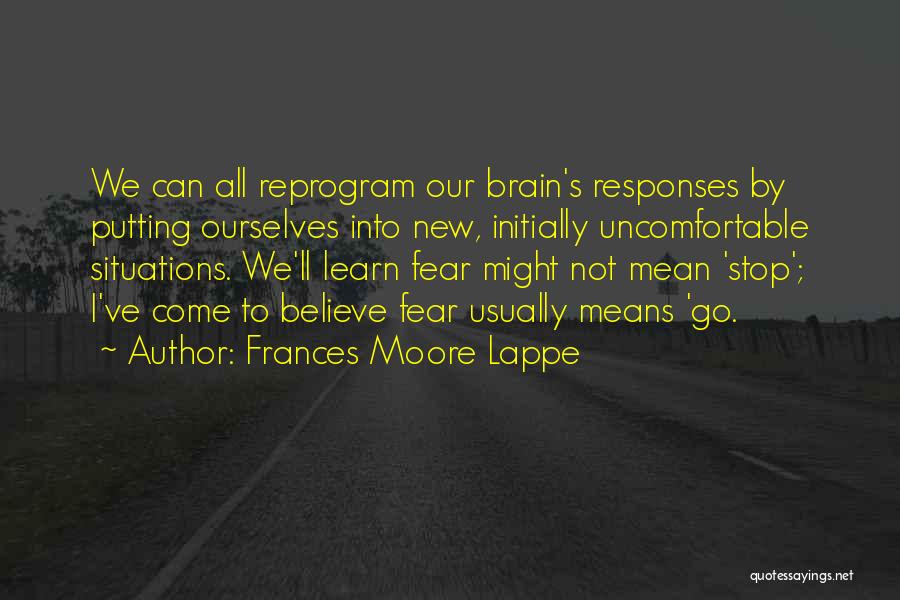 Frances Moore Lappe Quotes: We Can All Reprogram Our Brain's Responses By Putting Ourselves Into New, Initially Uncomfortable Situations. We'll Learn Fear Might Not