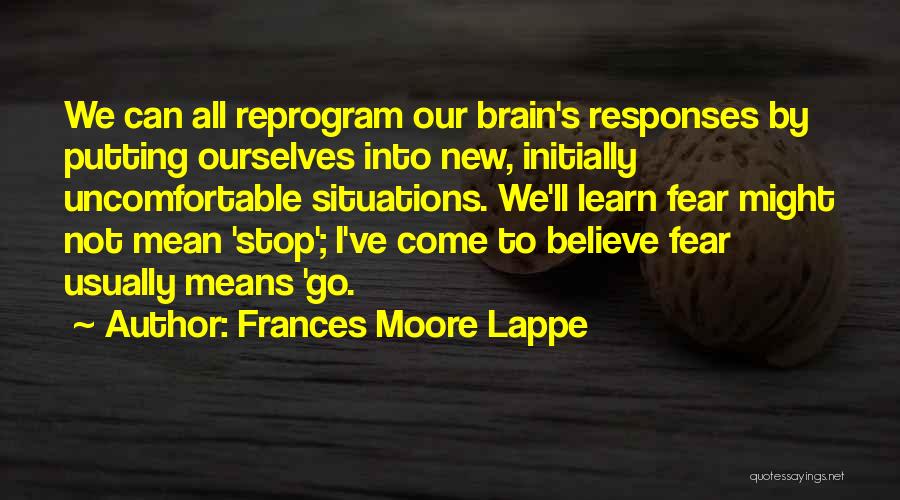 Frances Moore Lappe Quotes: We Can All Reprogram Our Brain's Responses By Putting Ourselves Into New, Initially Uncomfortable Situations. We'll Learn Fear Might Not