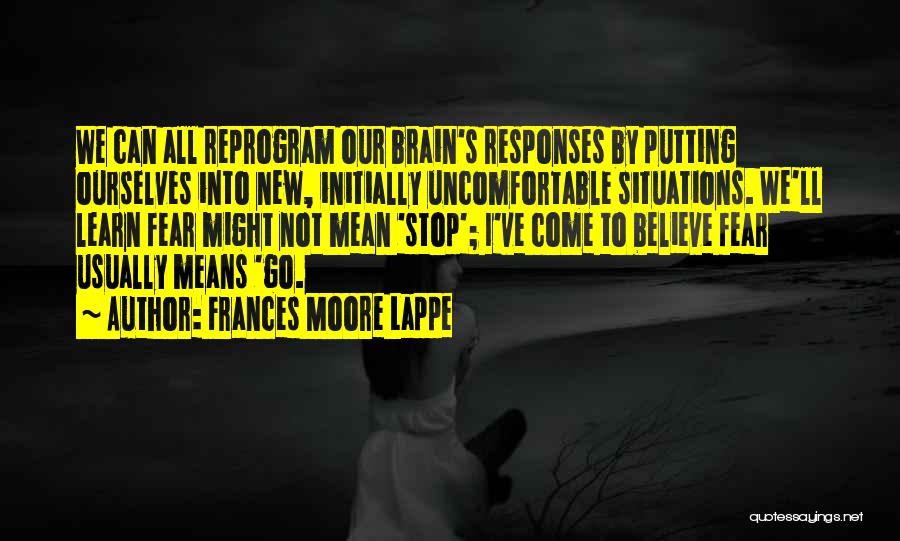 Frances Moore Lappe Quotes: We Can All Reprogram Our Brain's Responses By Putting Ourselves Into New, Initially Uncomfortable Situations. We'll Learn Fear Might Not