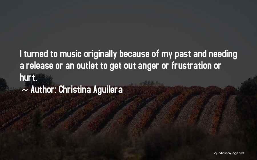 Christina Aguilera Quotes: I Turned To Music Originally Because Of My Past And Needing A Release Or An Outlet To Get Out Anger