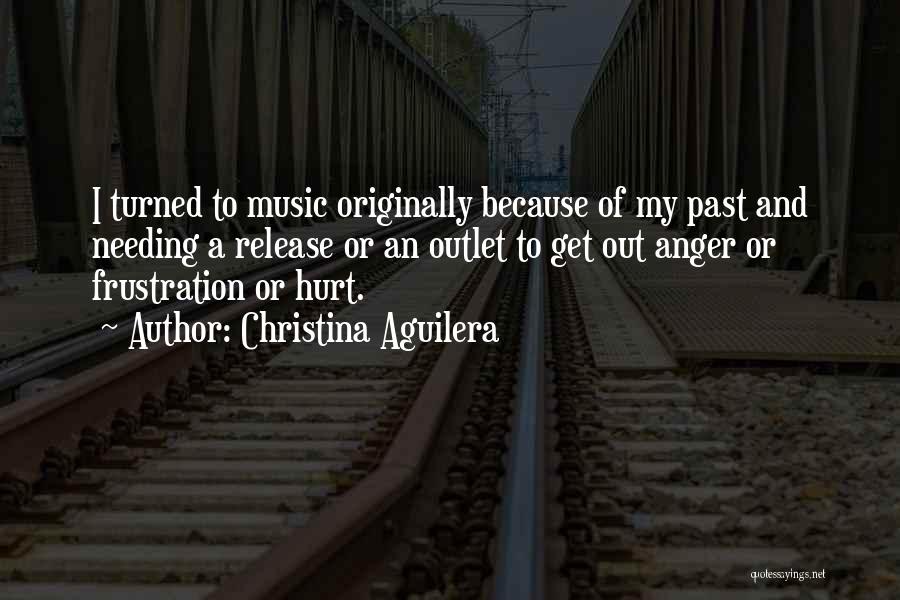 Christina Aguilera Quotes: I Turned To Music Originally Because Of My Past And Needing A Release Or An Outlet To Get Out Anger