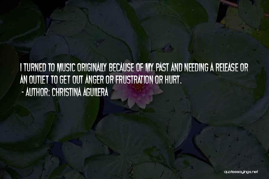 Christina Aguilera Quotes: I Turned To Music Originally Because Of My Past And Needing A Release Or An Outlet To Get Out Anger