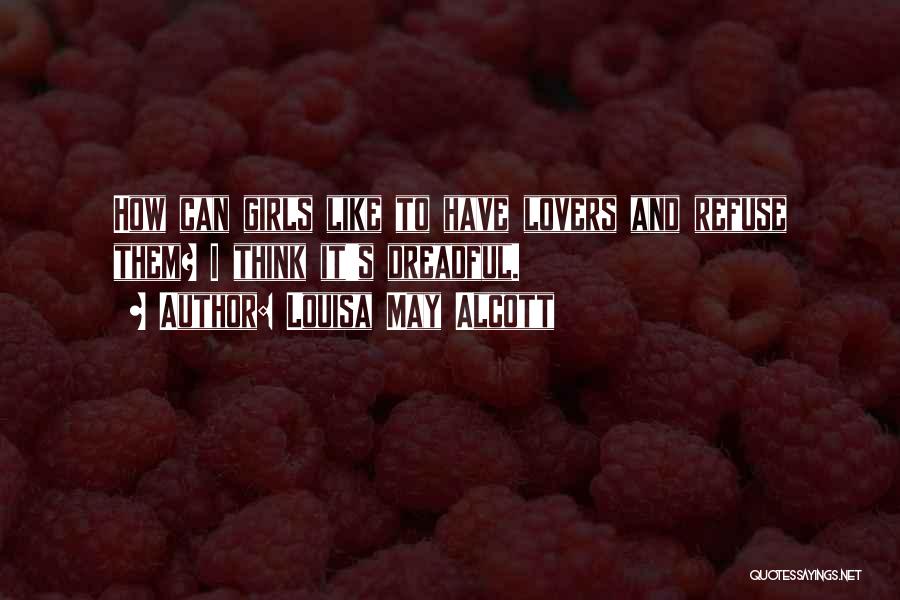 Louisa May Alcott Quotes: How Can Girls Like To Have Lovers And Refuse Them? I Think It's Dreadful.