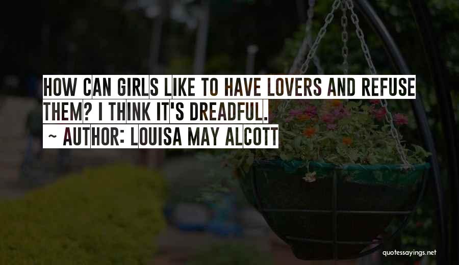 Louisa May Alcott Quotes: How Can Girls Like To Have Lovers And Refuse Them? I Think It's Dreadful.