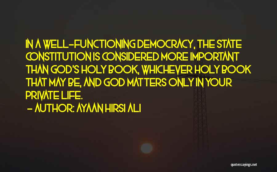 Ayaan Hirsi Ali Quotes: In A Well-functioning Democracy, The State Constitution Is Considered More Important Than God's Holy Book, Whichever Holy Book That May