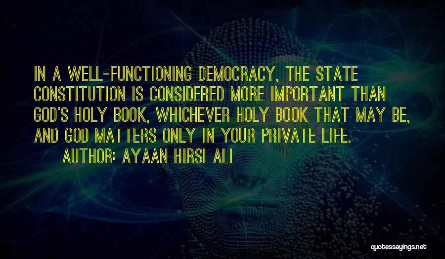 Ayaan Hirsi Ali Quotes: In A Well-functioning Democracy, The State Constitution Is Considered More Important Than God's Holy Book, Whichever Holy Book That May