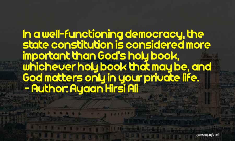 Ayaan Hirsi Ali Quotes: In A Well-functioning Democracy, The State Constitution Is Considered More Important Than God's Holy Book, Whichever Holy Book That May