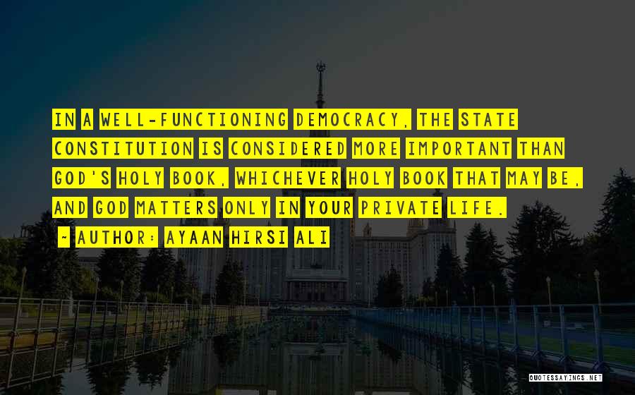 Ayaan Hirsi Ali Quotes: In A Well-functioning Democracy, The State Constitution Is Considered More Important Than God's Holy Book, Whichever Holy Book That May