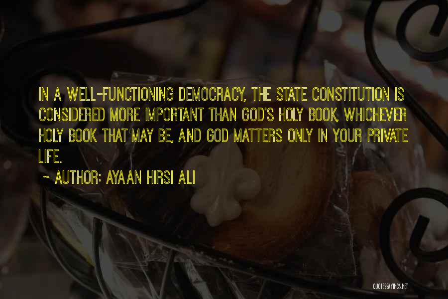 Ayaan Hirsi Ali Quotes: In A Well-functioning Democracy, The State Constitution Is Considered More Important Than God's Holy Book, Whichever Holy Book That May