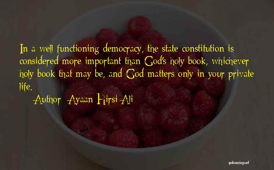 Ayaan Hirsi Ali Quotes: In A Well-functioning Democracy, The State Constitution Is Considered More Important Than God's Holy Book, Whichever Holy Book That May