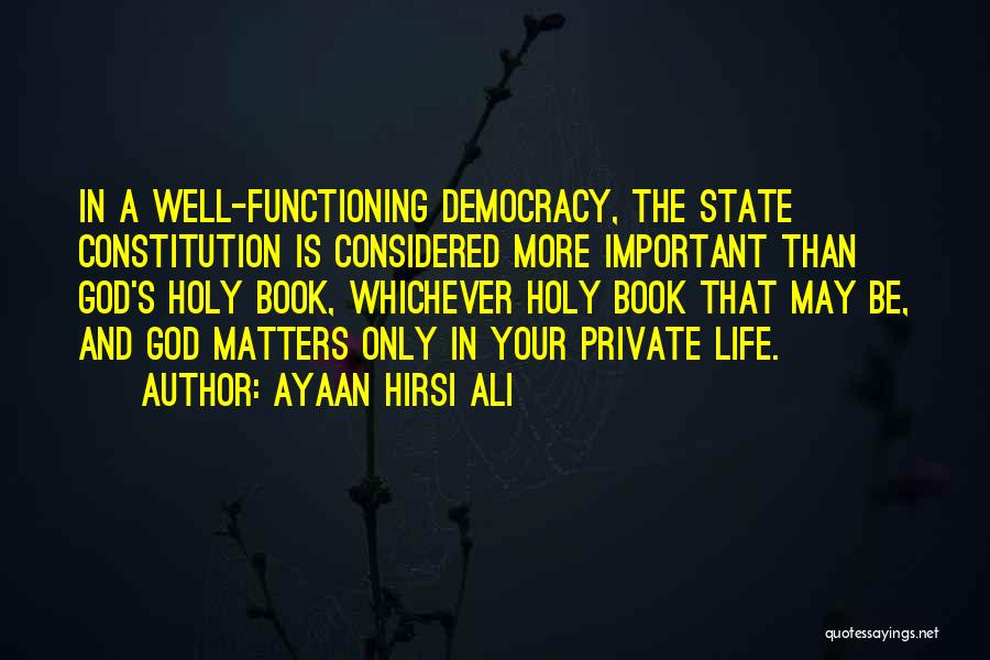 Ayaan Hirsi Ali Quotes: In A Well-functioning Democracy, The State Constitution Is Considered More Important Than God's Holy Book, Whichever Holy Book That May