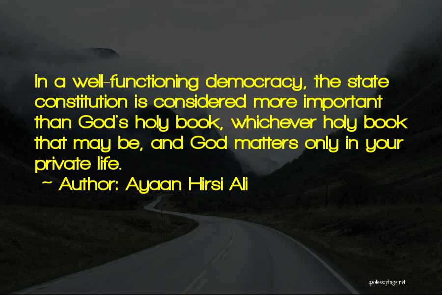 Ayaan Hirsi Ali Quotes: In A Well-functioning Democracy, The State Constitution Is Considered More Important Than God's Holy Book, Whichever Holy Book That May