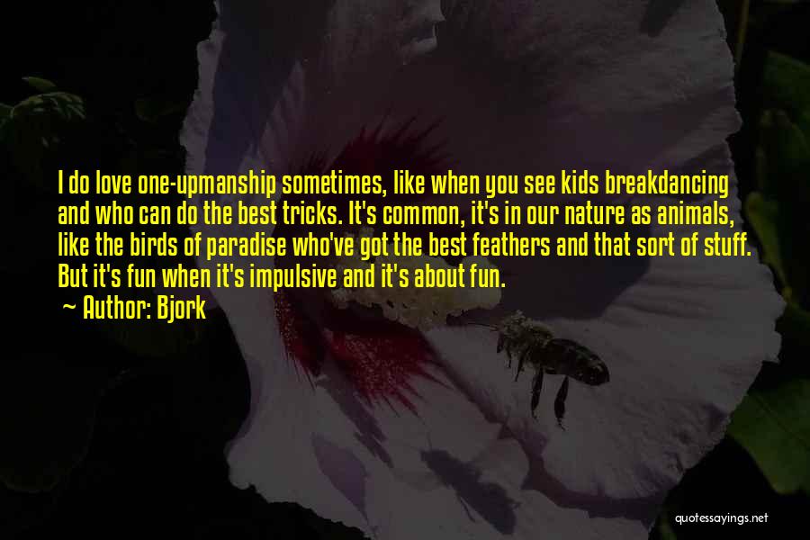 Bjork Quotes: I Do Love One-upmanship Sometimes, Like When You See Kids Breakdancing And Who Can Do The Best Tricks. It's Common,