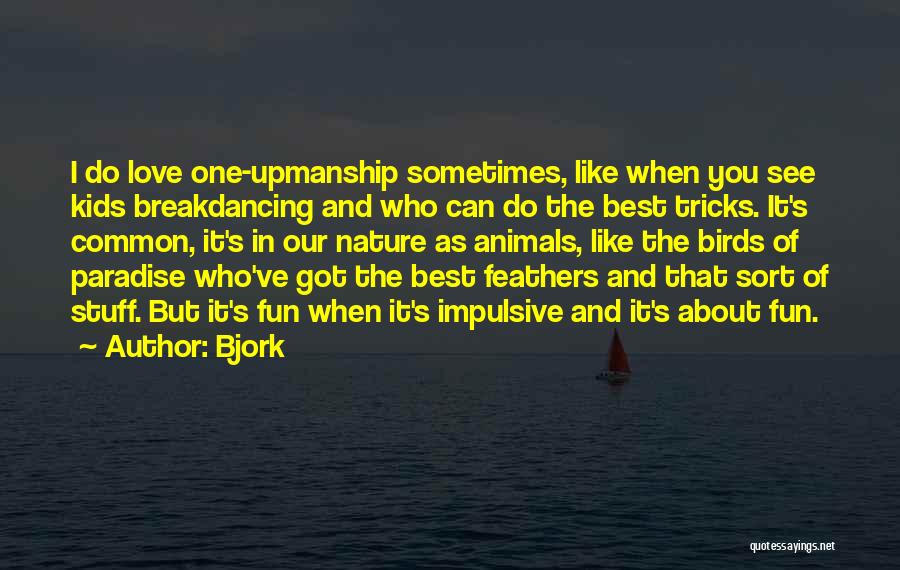 Bjork Quotes: I Do Love One-upmanship Sometimes, Like When You See Kids Breakdancing And Who Can Do The Best Tricks. It's Common,