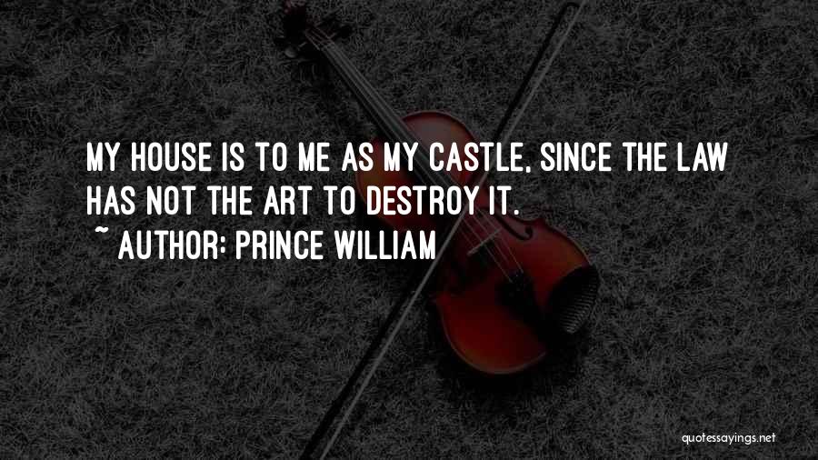 Prince William Quotes: My House Is To Me As My Castle, Since The Law Has Not The Art To Destroy It.