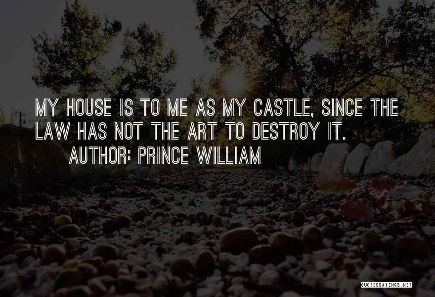 Prince William Quotes: My House Is To Me As My Castle, Since The Law Has Not The Art To Destroy It.