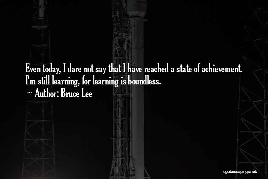 Bruce Lee Quotes: Even Today, I Dare Not Say That I Have Reached A State Of Achievement. I'm Still Learning, For Learning Is