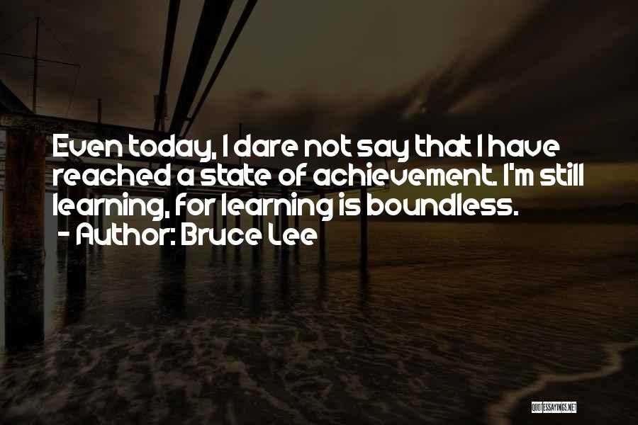 Bruce Lee Quotes: Even Today, I Dare Not Say That I Have Reached A State Of Achievement. I'm Still Learning, For Learning Is