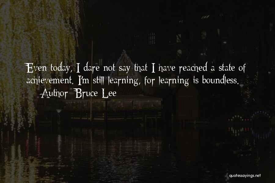 Bruce Lee Quotes: Even Today, I Dare Not Say That I Have Reached A State Of Achievement. I'm Still Learning, For Learning Is