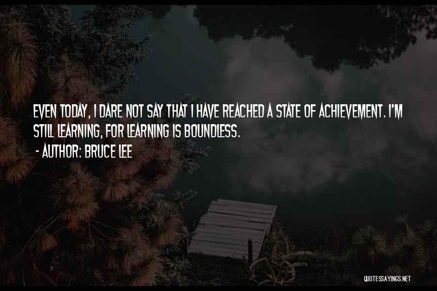 Bruce Lee Quotes: Even Today, I Dare Not Say That I Have Reached A State Of Achievement. I'm Still Learning, For Learning Is