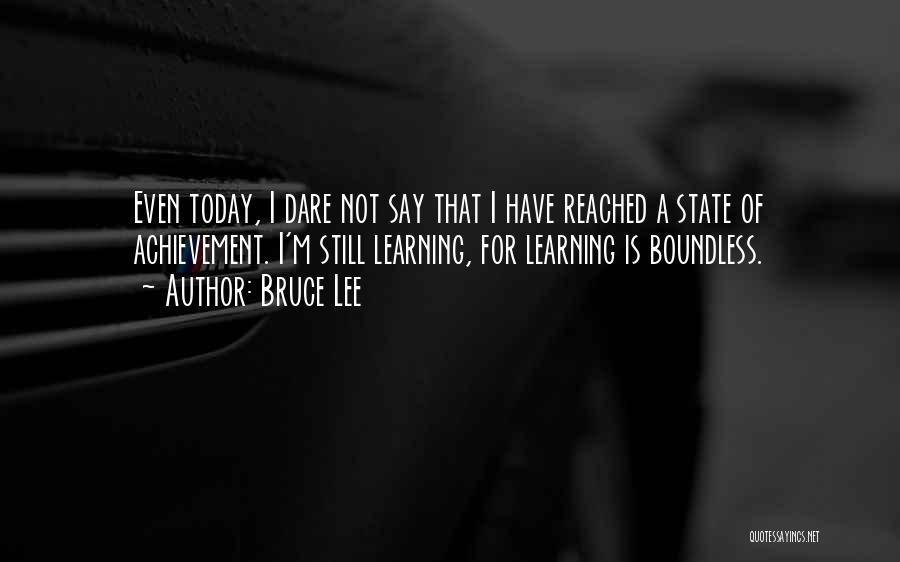 Bruce Lee Quotes: Even Today, I Dare Not Say That I Have Reached A State Of Achievement. I'm Still Learning, For Learning Is