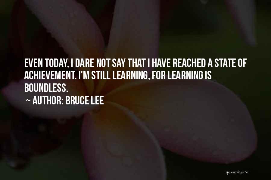 Bruce Lee Quotes: Even Today, I Dare Not Say That I Have Reached A State Of Achievement. I'm Still Learning, For Learning Is