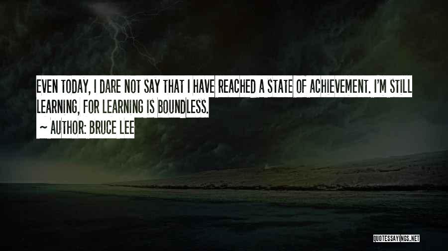 Bruce Lee Quotes: Even Today, I Dare Not Say That I Have Reached A State Of Achievement. I'm Still Learning, For Learning Is