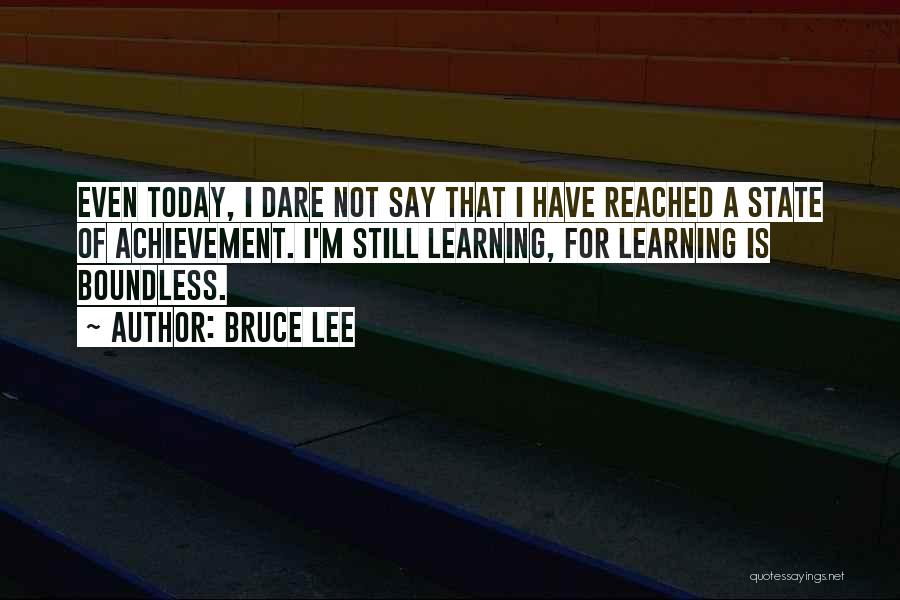 Bruce Lee Quotes: Even Today, I Dare Not Say That I Have Reached A State Of Achievement. I'm Still Learning, For Learning Is