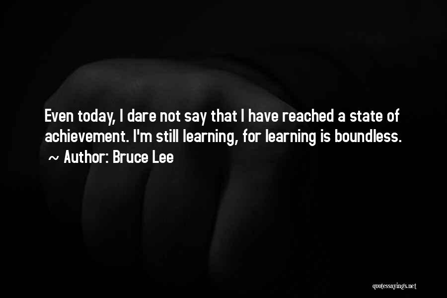 Bruce Lee Quotes: Even Today, I Dare Not Say That I Have Reached A State Of Achievement. I'm Still Learning, For Learning Is