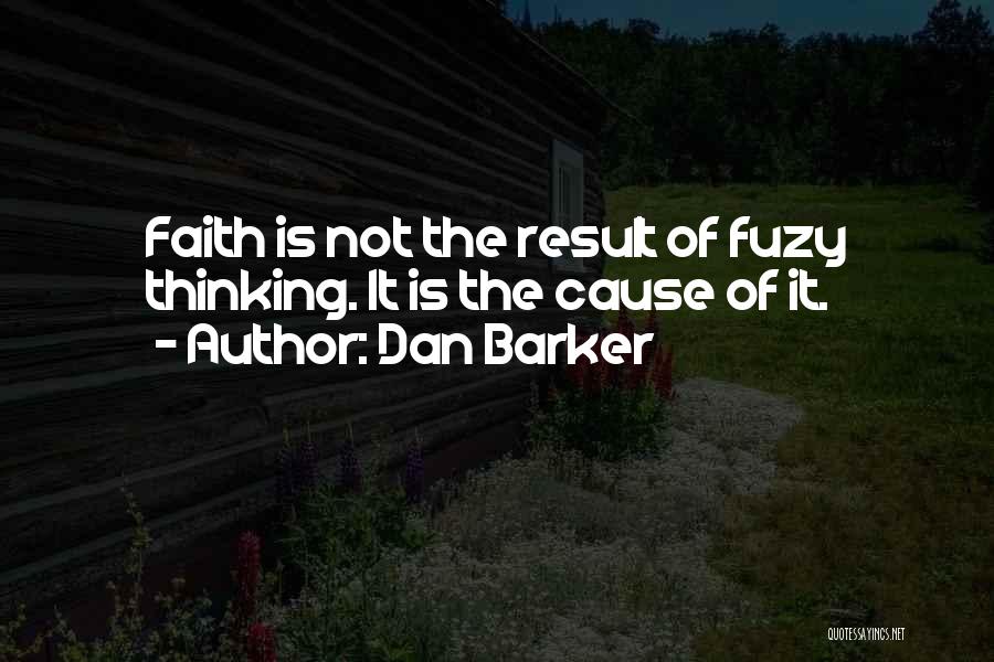 Dan Barker Quotes: Faith Is Not The Result Of Fuzy Thinking. It Is The Cause Of It.