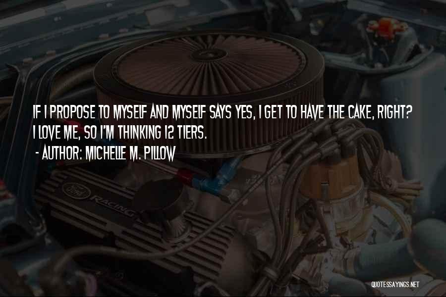 Michelle M. Pillow Quotes: If I Propose To Myself And Myself Says Yes, I Get To Have The Cake, Right? I Love Me, So