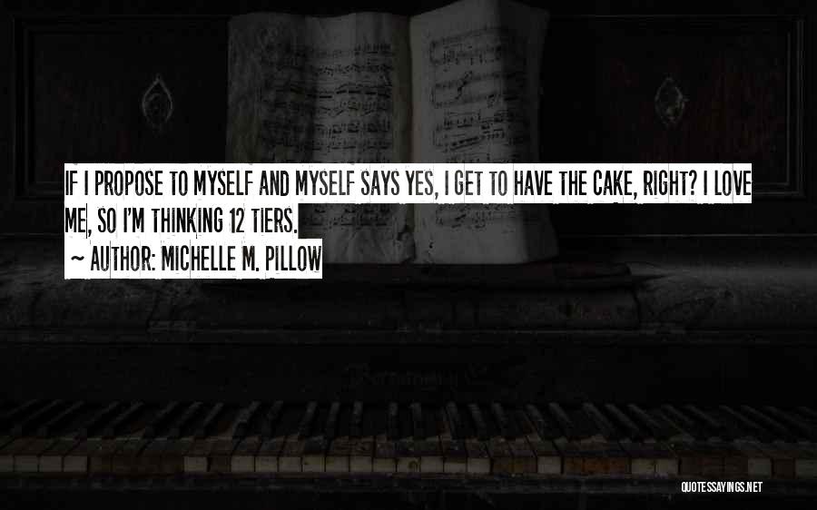 Michelle M. Pillow Quotes: If I Propose To Myself And Myself Says Yes, I Get To Have The Cake, Right? I Love Me, So