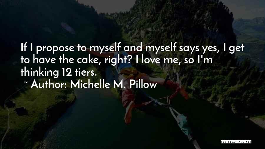 Michelle M. Pillow Quotes: If I Propose To Myself And Myself Says Yes, I Get To Have The Cake, Right? I Love Me, So