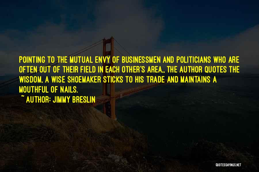 Jimmy Breslin Quotes: Pointing To The Mutual Envy Of Businessmen And Politicians Who Are Often Out Of Their Field In Each Other's Area,,
