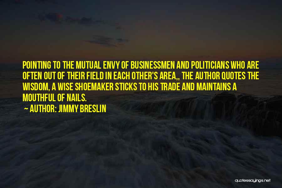 Jimmy Breslin Quotes: Pointing To The Mutual Envy Of Businessmen And Politicians Who Are Often Out Of Their Field In Each Other's Area,,