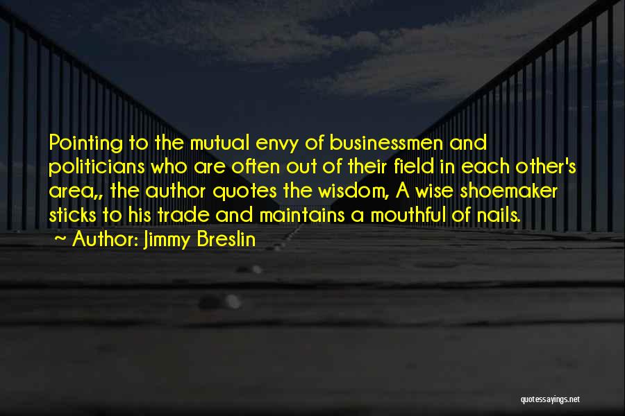 Jimmy Breslin Quotes: Pointing To The Mutual Envy Of Businessmen And Politicians Who Are Often Out Of Their Field In Each Other's Area,,