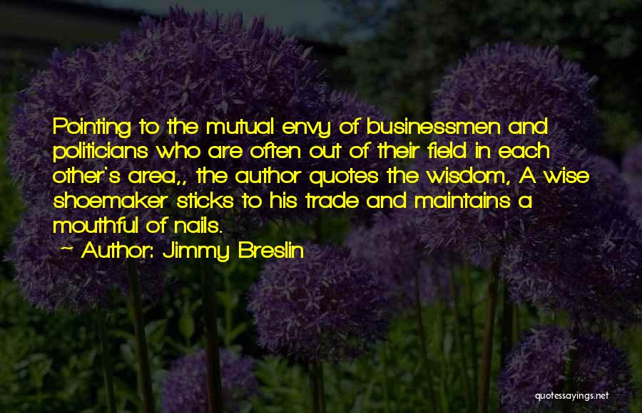 Jimmy Breslin Quotes: Pointing To The Mutual Envy Of Businessmen And Politicians Who Are Often Out Of Their Field In Each Other's Area,,