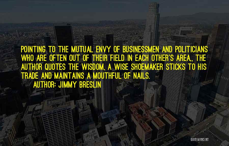Jimmy Breslin Quotes: Pointing To The Mutual Envy Of Businessmen And Politicians Who Are Often Out Of Their Field In Each Other's Area,,