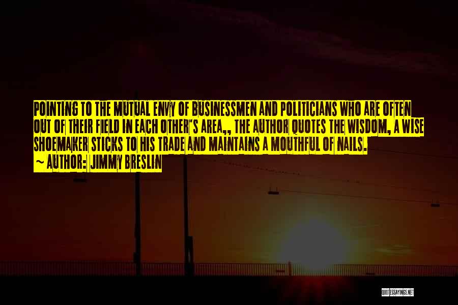 Jimmy Breslin Quotes: Pointing To The Mutual Envy Of Businessmen And Politicians Who Are Often Out Of Their Field In Each Other's Area,,