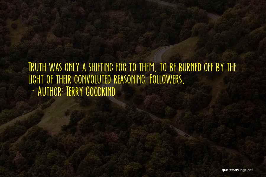 Terry Goodkind Quotes: Truth Was Only A Shifting Fog To Them, To Be Burned Off By The Light Of Their Convoluted Reasoning. Followers,
