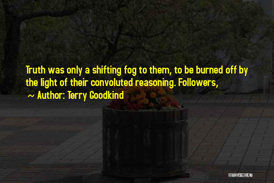Terry Goodkind Quotes: Truth Was Only A Shifting Fog To Them, To Be Burned Off By The Light Of Their Convoluted Reasoning. Followers,