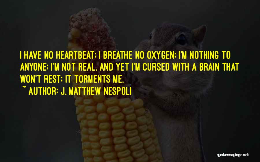 J. Matthew Nespoli Quotes: I Have No Heartbeat; I Breathe No Oxygen; I'm Nothing To Anyone; I'm Not Real. And Yet I'm Cursed With