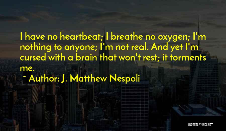 J. Matthew Nespoli Quotes: I Have No Heartbeat; I Breathe No Oxygen; I'm Nothing To Anyone; I'm Not Real. And Yet I'm Cursed With