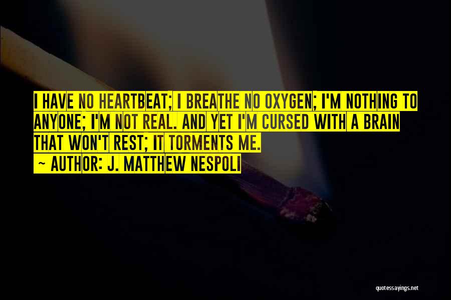 J. Matthew Nespoli Quotes: I Have No Heartbeat; I Breathe No Oxygen; I'm Nothing To Anyone; I'm Not Real. And Yet I'm Cursed With