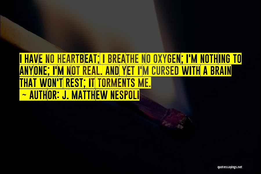 J. Matthew Nespoli Quotes: I Have No Heartbeat; I Breathe No Oxygen; I'm Nothing To Anyone; I'm Not Real. And Yet I'm Cursed With