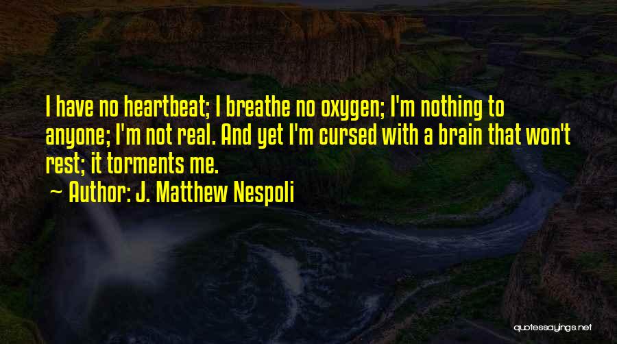 J. Matthew Nespoli Quotes: I Have No Heartbeat; I Breathe No Oxygen; I'm Nothing To Anyone; I'm Not Real. And Yet I'm Cursed With