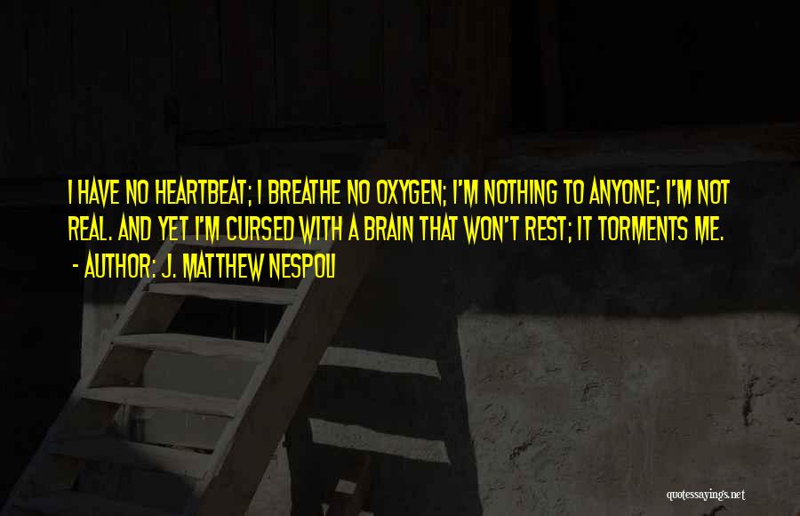 J. Matthew Nespoli Quotes: I Have No Heartbeat; I Breathe No Oxygen; I'm Nothing To Anyone; I'm Not Real. And Yet I'm Cursed With