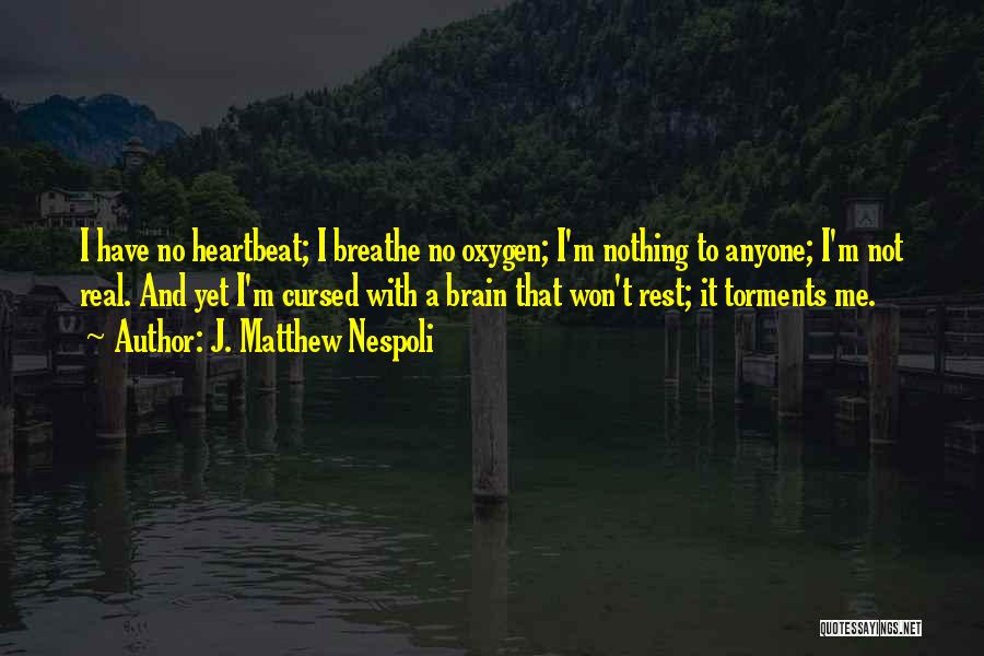 J. Matthew Nespoli Quotes: I Have No Heartbeat; I Breathe No Oxygen; I'm Nothing To Anyone; I'm Not Real. And Yet I'm Cursed With