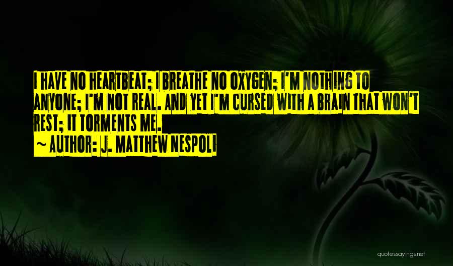 J. Matthew Nespoli Quotes: I Have No Heartbeat; I Breathe No Oxygen; I'm Nothing To Anyone; I'm Not Real. And Yet I'm Cursed With